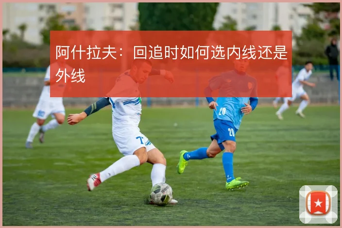 阿什拉夫：回追时如何选内线还是外线