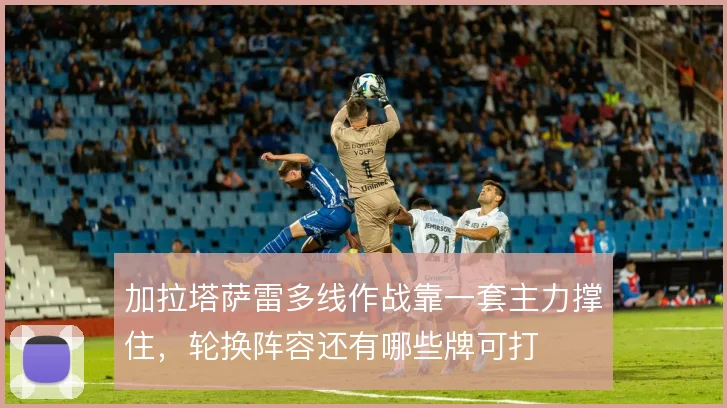 加拉塔萨雷多线作战靠一套主力撑住，轮换阵容还有哪些牌可打