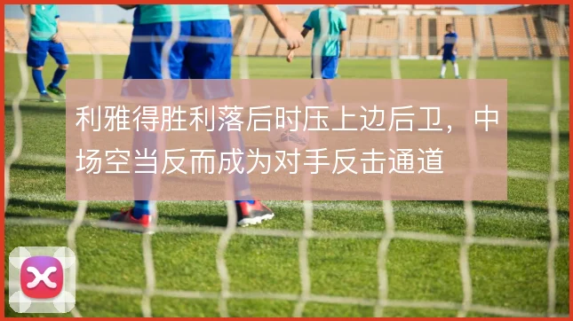利雅得胜利落后时压上边后卫,中场空当反而成为对手反击通道