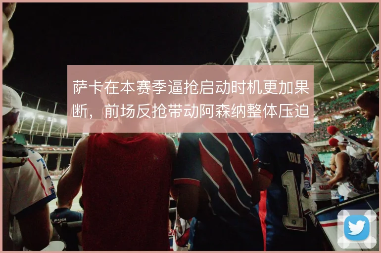 萨卡在本赛季逼抢启动时机更加果断,前场反抢带动阿森纳整体压迫
