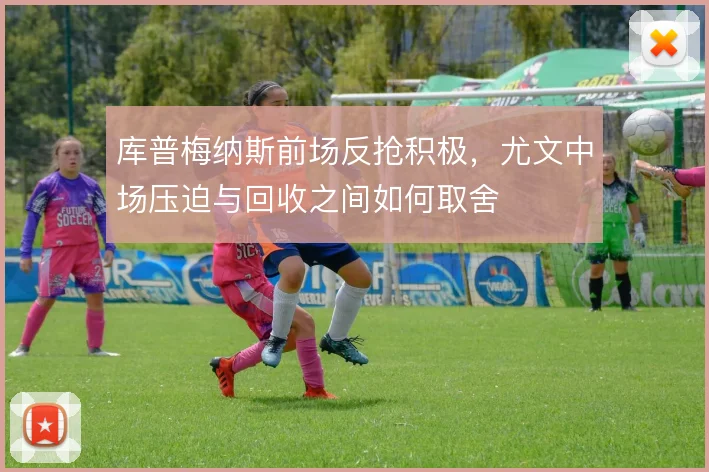 库普梅纳斯前场反抢积极，尤文中场压迫与回收之间如何取舍