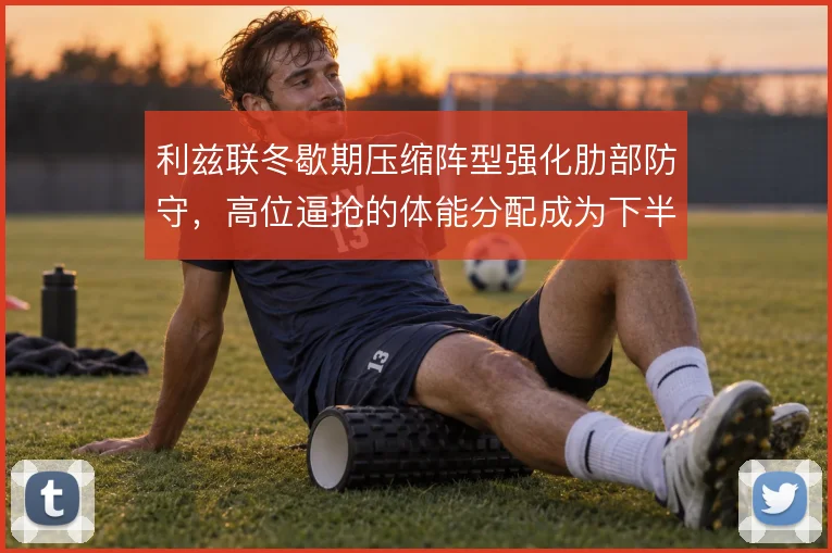 利兹联冬歇期压缩阵型强化肋部防守,高位逼抢的体能分配成为下半程关键