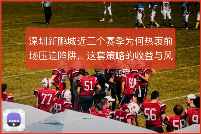 深圳新鹏城近三个赛季为何热衷前场压迫陷阱，这套策略的收益与风险如何