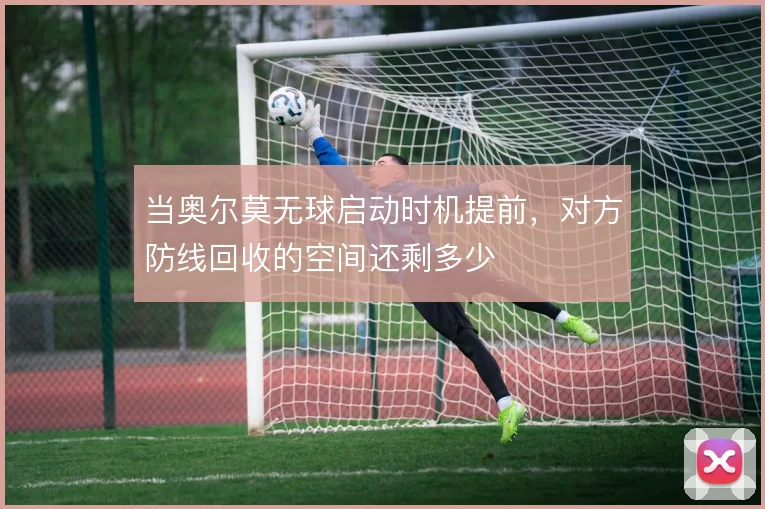 当奥尔莫无球启动时机提前，对方防线回收的空间还剩多少