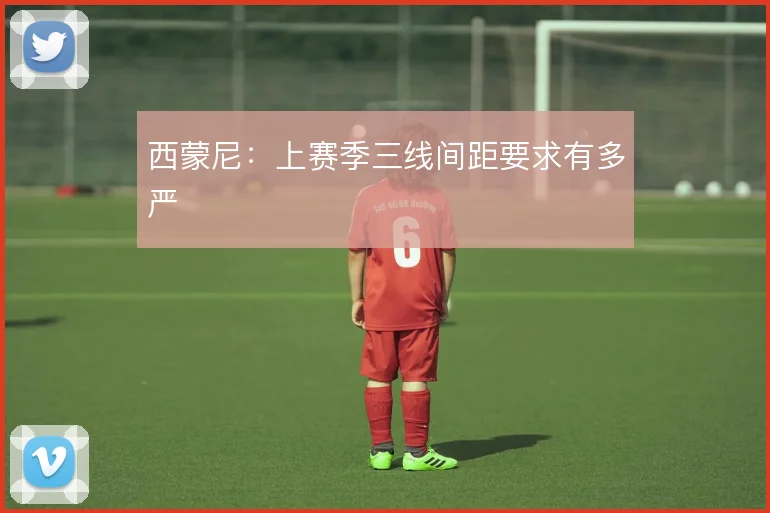 西蒙尼：上赛季三线间距要求有多严