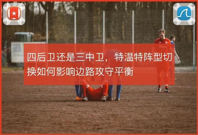 四后卫还是三中卫，特温特阵型切换如何影响边路攻守平衡