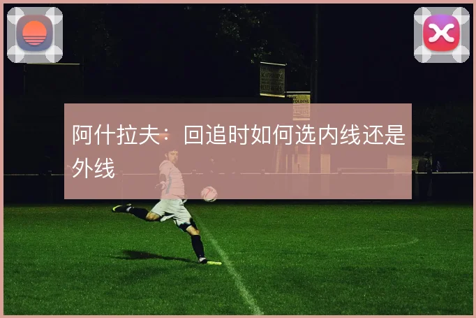 阿什拉夫：回追时如何选内线还是外线