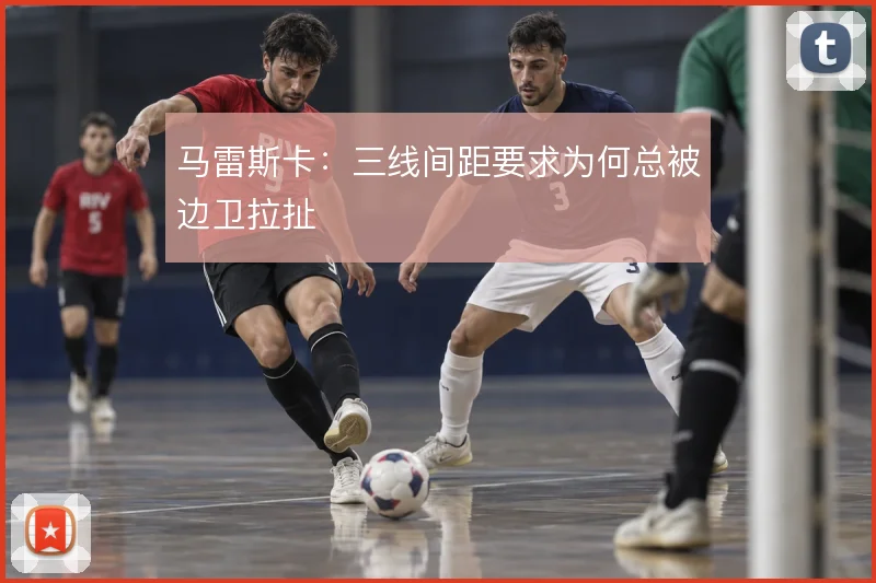 马雷斯卡：三线间距要求为何总被边卫拉扯