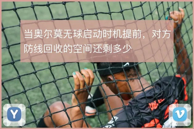 当奥尔莫无球启动时机提前，对方防线回收的空间还剩多少