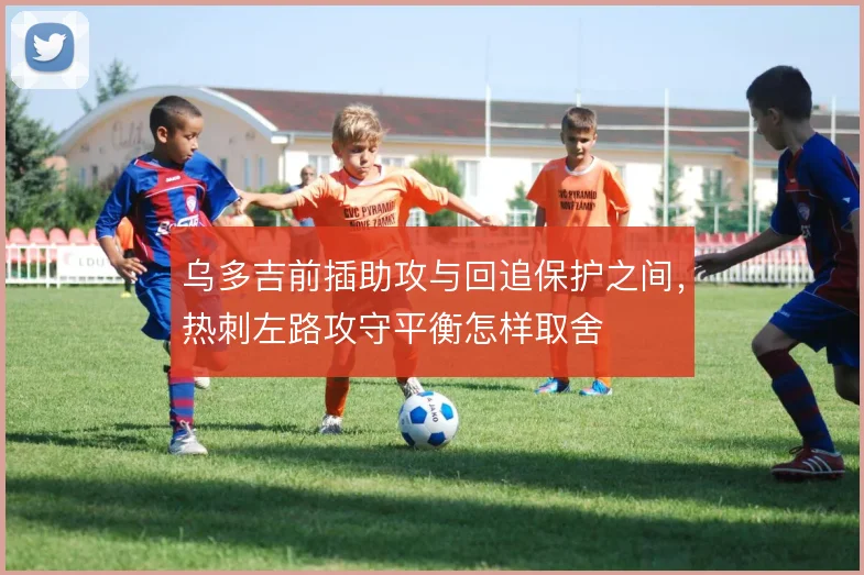 乌多吉前插助攻与回追保护之间，热刺左路攻守平衡怎样取舍