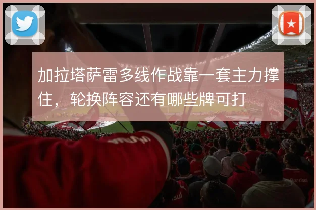 加拉塔萨雷多线作战靠一套主力撑住，轮换阵容还有哪些牌可打