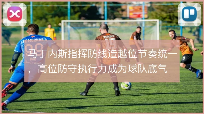 马丁内斯指挥防线造越位节奏统一，高位防守执行力成为球队底气