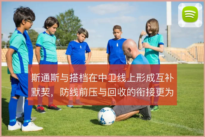 斯通斯与搭档在中卫线上形成互补默契,防线前压与回收的衔接更为顺畅