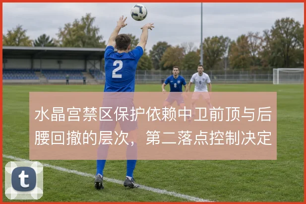 水晶宫禁区保护依赖中卫前顶与后腰回撤的层次,第二落点控制决定防守成败
