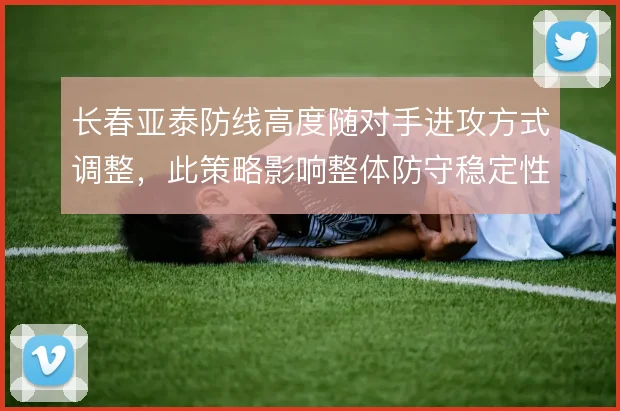 长春亚泰防线高度随对手进攻方式调整，此策略影响整体防守稳定性