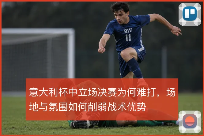 意大利杯中立场决赛为何难打,场地与氛围如何削弱战术优势