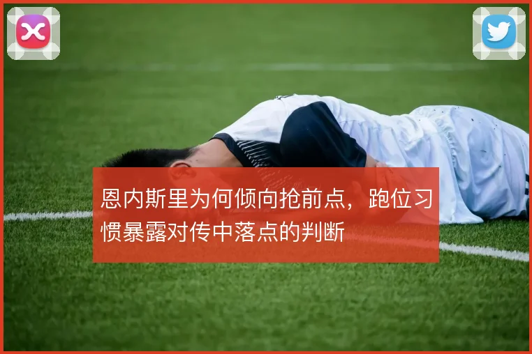 恩内斯里为何倾向抢前点，跑位习惯暴露对传中落点的判断
