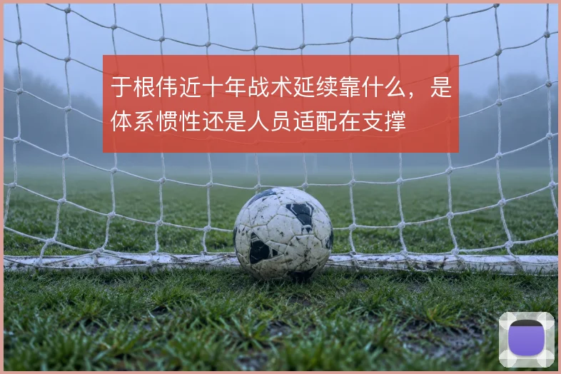 于根伟近十年战术延续靠什么,是体系惯性还是人员适配在支撑