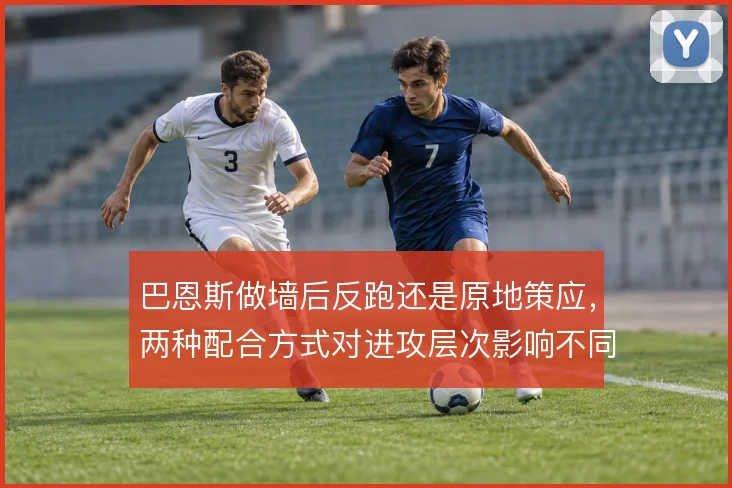 巴恩斯做墙后反跑还是原地策应，两种配合方式对进攻层次影响不同