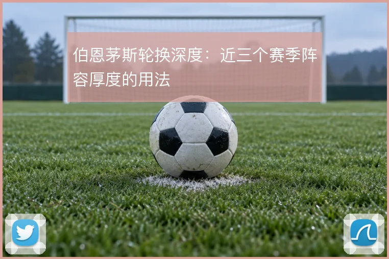 伯恩茅斯轮换深度:近三个赛季阵容厚度的用法