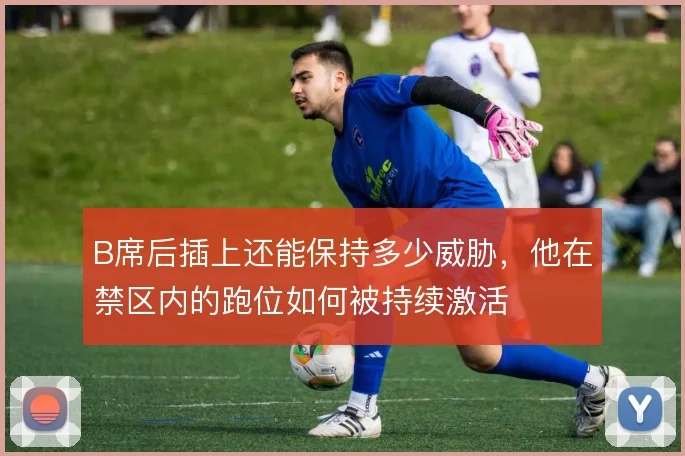 B席后插上还能保持多少威胁,他在禁区内的跑位如何被持续激活